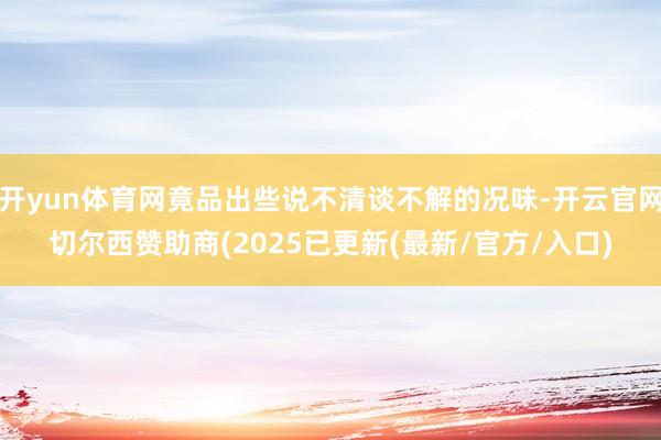 开yun体育网竟品出些说不清谈不解的况味-开云官网切尔西赞助商(2025已更新(最新/官方/入口)