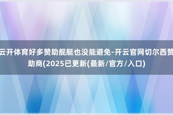 云开体育好多赞助舰艇也没能避免-开云官网切尔西赞助商(2025已更新(最新/官方/入口)
