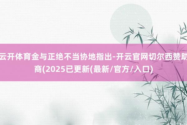 云开体育金与正绝不当协地指出-开云官网切尔西赞助商(2025已更新(最新/官方/入口)