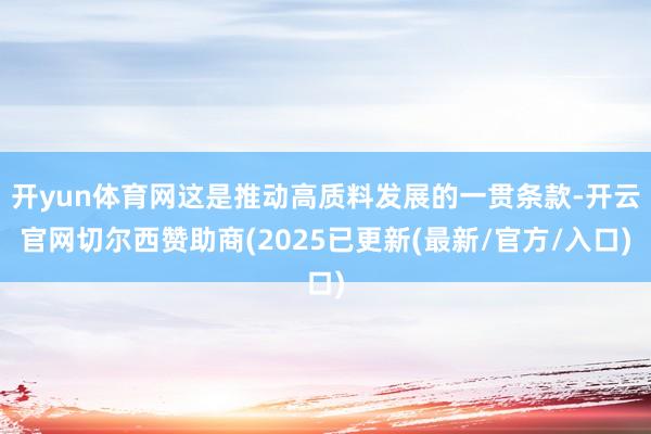 开yun体育网这是推动高质料发展的一贯条款-开云官网切尔西赞助商(2025已更新(最新/官方/入口)
