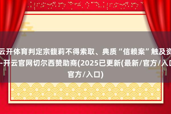 云开体育判定宗馥莉不得索取、典质“信赖案”触及资金-开云官网切尔西赞助商(2025已更新(最新/官方/入口)