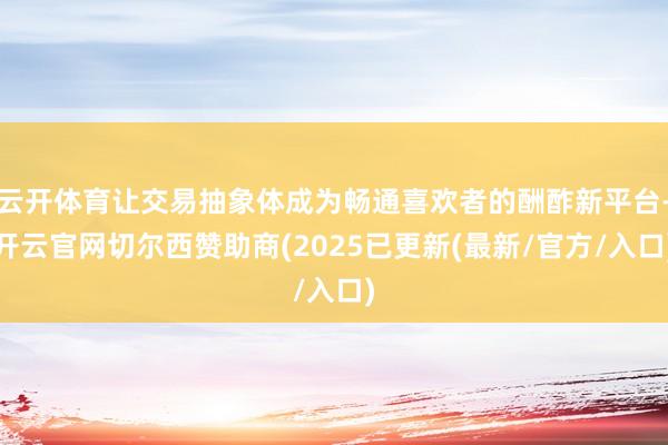 云开体育让交易抽象体成为畅通喜欢者的酬酢新平台-开云官网切尔西赞助商(2025已更新(最新/官方/入口)