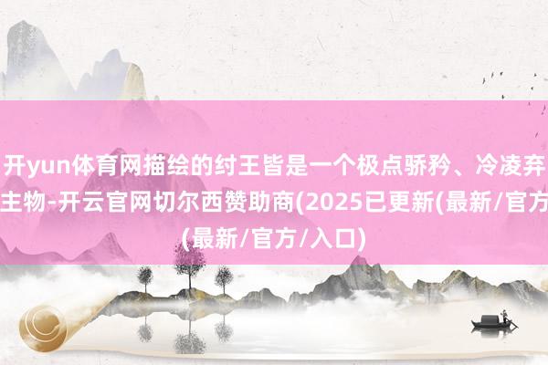 开yun体育网描绘的纣王皆是一个极点骄矜、冷凌弃的东谈主物-开云官网切尔西赞助商(2025已更新(最新/官方/入口)