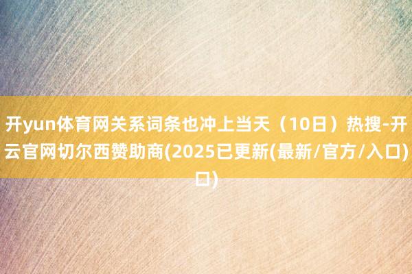 开yun体育网关系词条也冲上当天（10日）热搜-开云官网切尔西赞助商(2025已更新(最新/官方/入口)