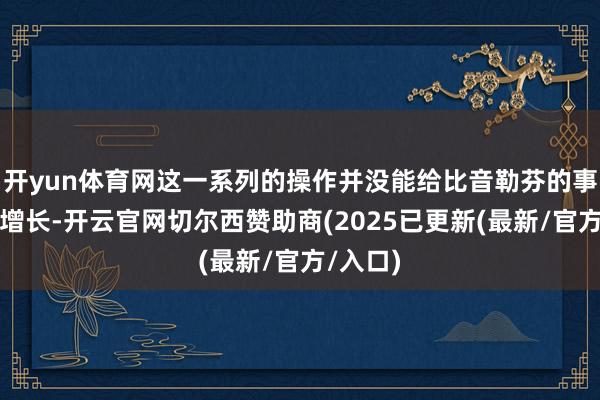开yun体育网这一系列的操作并没能给比音勒芬的事迹带来增长-开云官网切尔西赞助商(2025已更新(最新/官方/入口)
