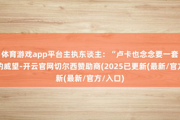 体育游戏app平台主执东谈主：“卢卡也念念要一套能夺冠的威望-开云官网切尔西赞助商(2025已更新(最新/官方/入口)