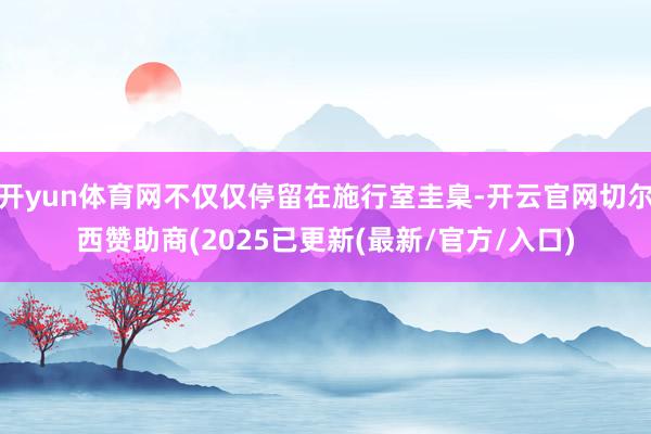 开yun体育网不仅仅停留在施行室圭臬-开云官网切尔西赞助商(2025已更新(最新/官方/入口)
