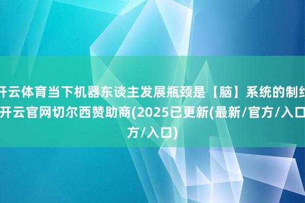 开云体育当下机器东谈主发展瓶颈是【脑】系统的制约-开云官网切尔西赞助商(2025已更新(最新/官方/入口)