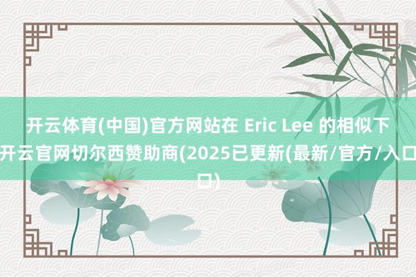 开云体育(中国)官方网站在 Eric Lee 的相似下-开云官网切尔西赞助商(2025已更新(最新/官方/入口)