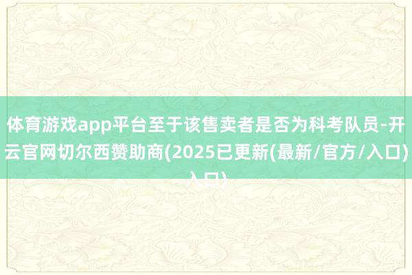 体育游戏app平台至于该售卖者是否为科考队员-开云官网切尔西赞助商(2025已更新(最新/官方/入口)