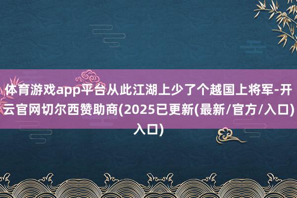 体育游戏app平台从此江湖上少了个越国上将军-开云官网切尔西赞助商(2025已更新(最新/官方/入口)
