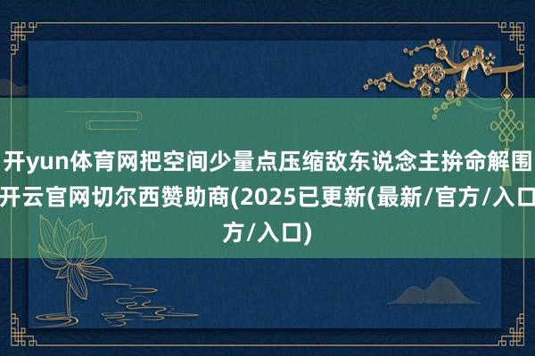 开yun体育网把空间少量点压缩敌东说念主拚命解围-开云官网切尔西赞助商(2025已更新(最新/官方/入口)