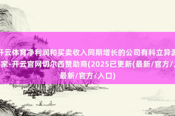 开云体育净利润和买卖收入同期增长的公司有科立异源等16家-开云官网切尔西赞助商(2025已更新(最新/官方/入口)