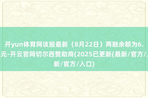 开yun体育网该股最新（8月22日）两融余额为6.34亿元-开云官网切尔西赞助商(2025已更新(最新/官方/入口)