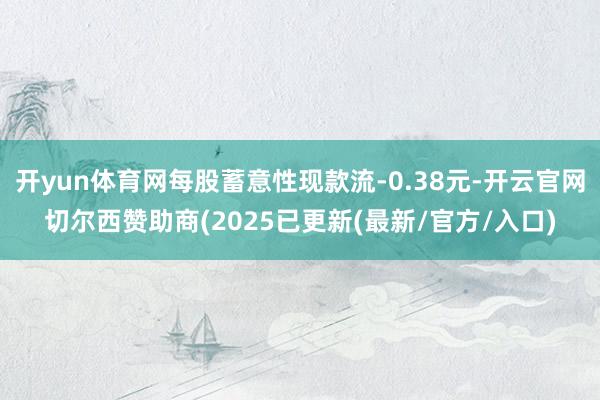 开yun体育网每股蓄意性现款流-0.38元-开云官网切尔西赞助商(2025已更新(最新/官方/入口)