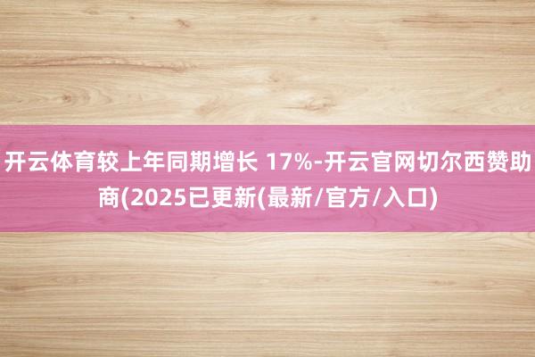开云体育较上年同期增长 17%-开云官网切尔西赞助商(2025已更新(最新/官方/入口)