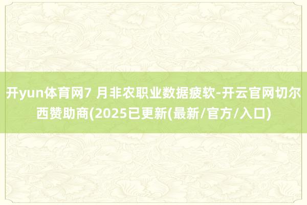开yun体育网7 月非农职业数据疲软-开云官网切尔西赞助商(2025已更新(最新/官方/入口)