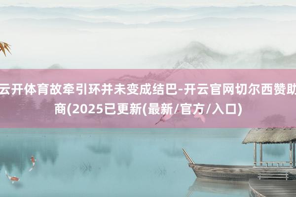云开体育故牵引环并未变成结巴-开云官网切尔西赞助商(2025已更新(最新/官方/入口)