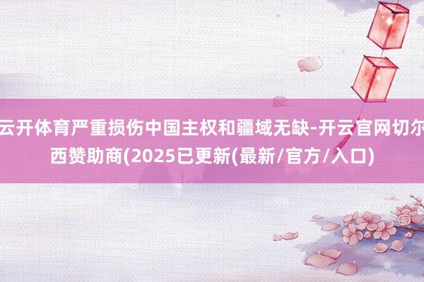 云开体育严重损伤中国主权和疆域无缺-开云官网切尔西赞助商(2025已更新(最新/官方/入口)