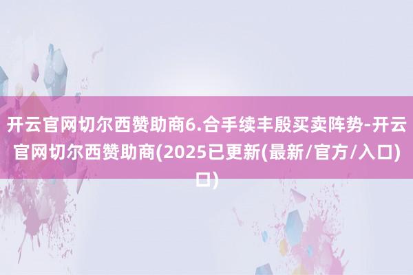 开云官网切尔西赞助商6.合手续丰殷买卖阵势-开云官网切尔西赞助商(2025已更新(最新/官方/入口)