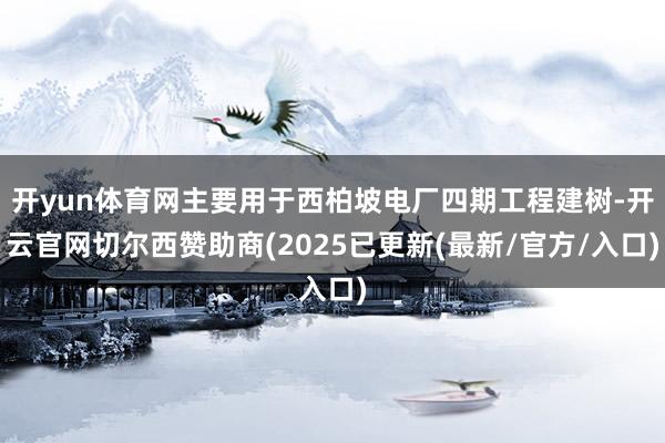开yun体育网主要用于西柏坡电厂四期工程建树-开云官网切尔西赞助商(2025已更新(最新/官方/入口)
