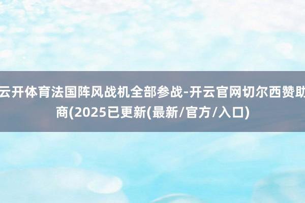 云开体育法国阵风战机全部参战-开云官网切尔西赞助商(2025已更新(最新/官方/入口)