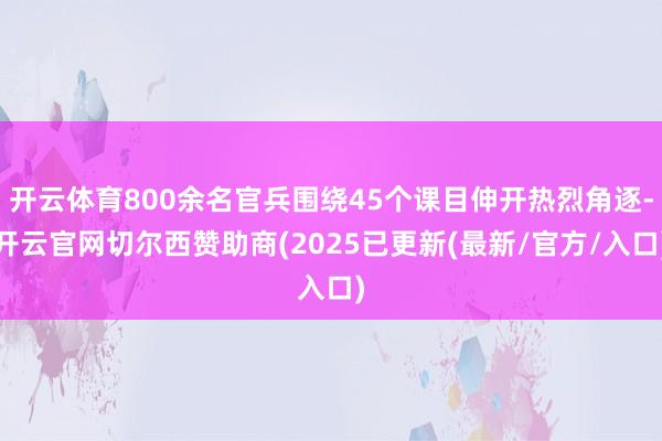 开云体育800余名官兵围绕45个课目伸开热烈角逐-开云官网切尔西赞助商(2025已更新(最新/官方/入口)