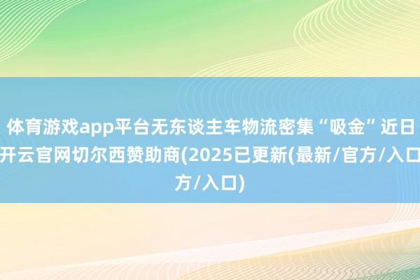 体育游戏app平台无东谈主车物流密集“吸金”近日-开云官网切尔西赞助商(2025已更新(最新/官方/入口)