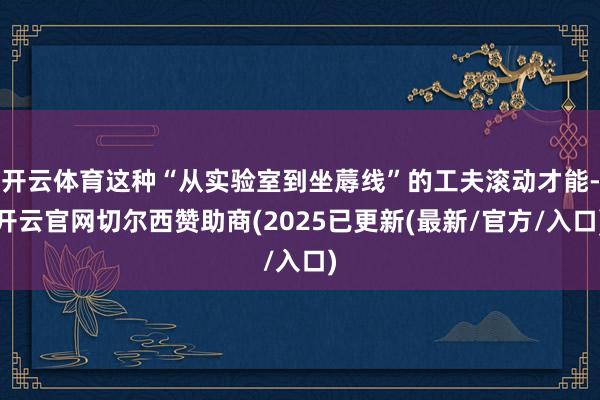 开云体育这种“从实验室到坐蓐线”的工夫滚动才能-开云官网切尔西赞助商(2025已更新(最新/官方/入口)