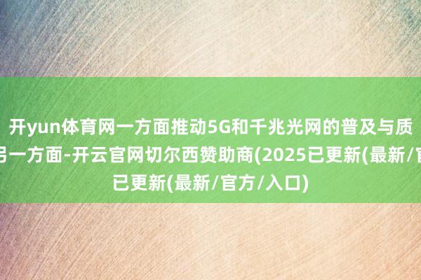 开yun体育网一方面推动5G和千兆光网的普及与质料进步；另一方面-开云官网切尔西赞助商(2025已更新(最新/官方/入口)