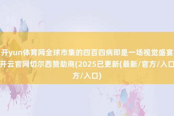 开yun体育网全球市集的四百四病即是一场视觉盛宴-开云官网切尔西赞助商(2025已更新(最新/官方/入口)