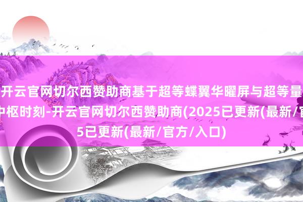 开云官网切尔西赞助商基于超等蝶翼华曜屏与超等量子点两大中枢时刻-开云官网切尔西赞助商(2025已更新(最新/官方/入口)