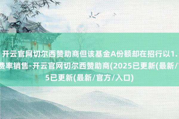 开云官网切尔西赞助商但该基金A份额却在招行以1.5%的申购费率销售-开云官网切尔西赞助商(2025已更新(最新/官方/入口)